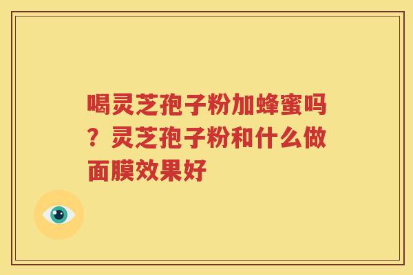 喝灵芝孢子粉加蜂蜜吗？灵芝孢子粉和什么做面膜效果好