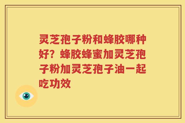 灵芝孢子粉和蜂胶哪种好？蜂胶蜂蜜加灵芝孢子粉加灵芝孢子油一起吃功效