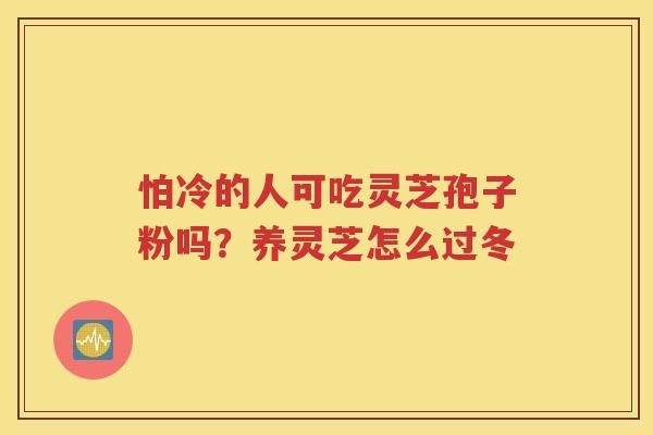 怕冷的人可吃灵芝孢子粉吗？养灵芝怎么过冬