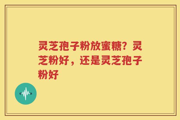 灵芝孢子粉放蜜糖？灵芝粉好，还是灵芝孢子粉好
