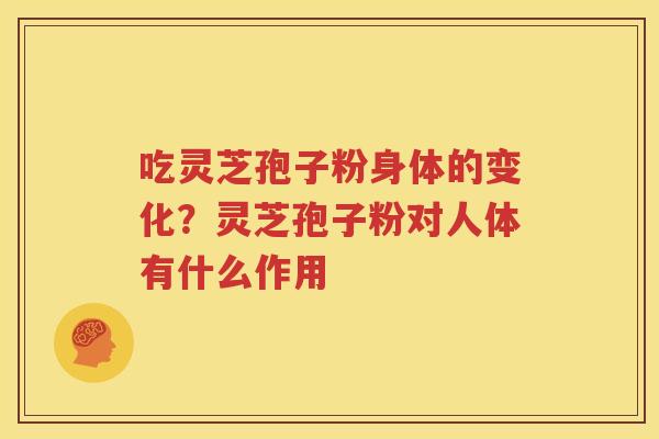 吃灵芝孢子粉身体的变化？灵芝孢子粉对人体有什么作用