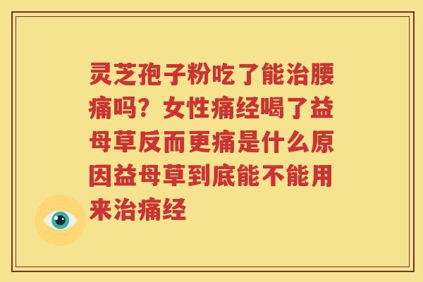 灵芝孢子粉吃了能治腰痛吗？女性痛经喝了益母草反而更痛是什么原因益母草到底能不能用来治痛经