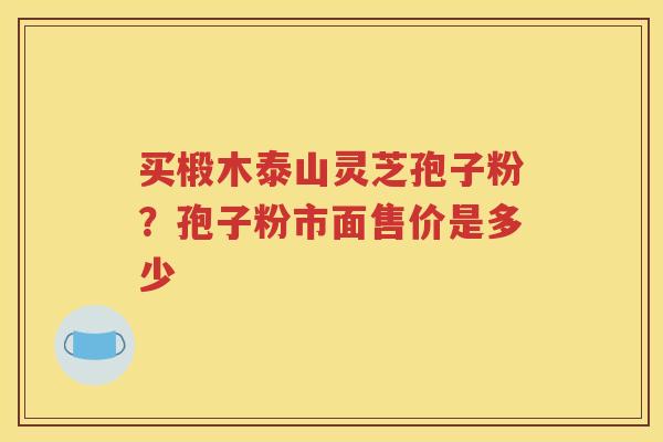买椴木泰山灵芝孢子粉？孢子粉市面售价是多少