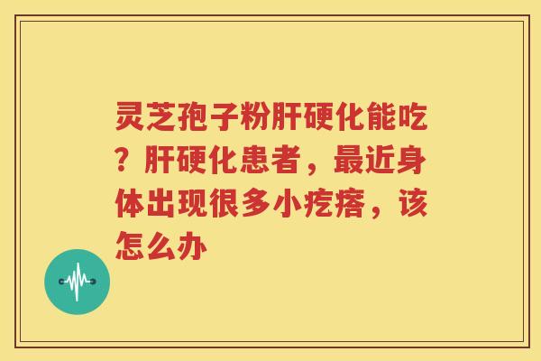 灵芝孢子粉肝硬化能吃？肝硬化患者，最近身体出现很多小疙瘩，该怎么办