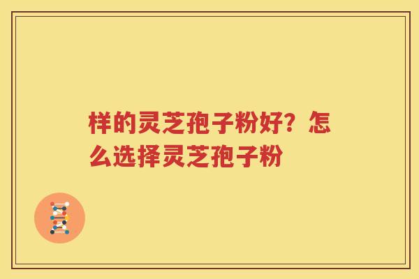 样的灵芝孢子粉好？怎么选择灵芝孢子粉