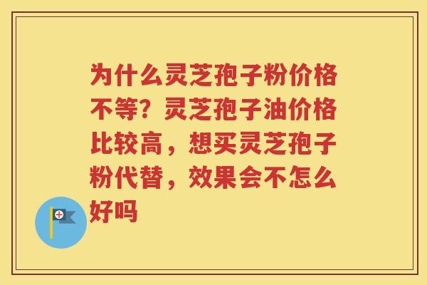 为什么灵芝孢子粉价格不等？灵芝孢子油价格比较高，想买灵芝孢子粉代替，效果会不怎么好吗