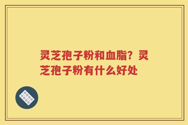 灵芝孢子粉和血脂？灵芝孢子粉有什么好处