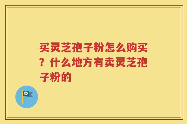 买灵芝孢子粉怎么购买？什么地方有卖灵芝孢子粉的