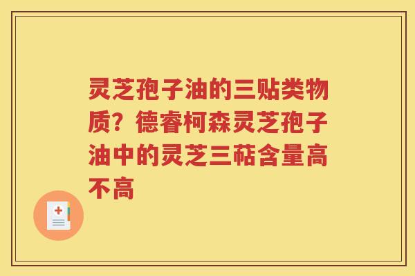 灵芝孢子油的三贴类物质？德睿柯森灵芝孢子油中的灵芝三萜含量高不高