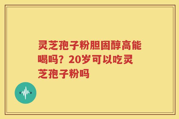 灵芝孢子粉胆固醇高能喝吗？20岁可以吃灵芝孢子粉吗