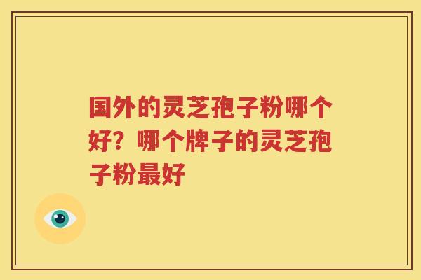国外的灵芝孢子粉哪个好？哪个牌子的灵芝孢子粉最好
