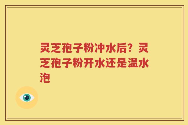 灵芝孢子粉冲水后？灵芝孢子粉开水还是温水泡