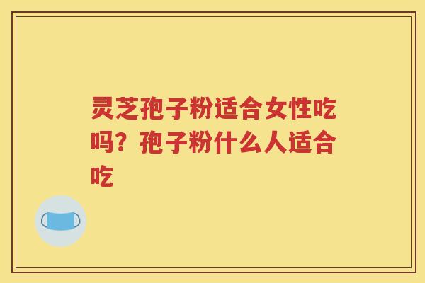 灵芝孢子粉适合女性吃吗？孢子粉什么人适合吃