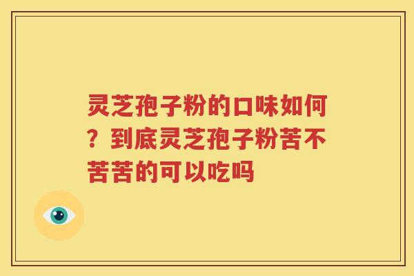 灵芝孢子粉的口味如何？到底灵芝孢子粉苦不苦苦的可以吃吗