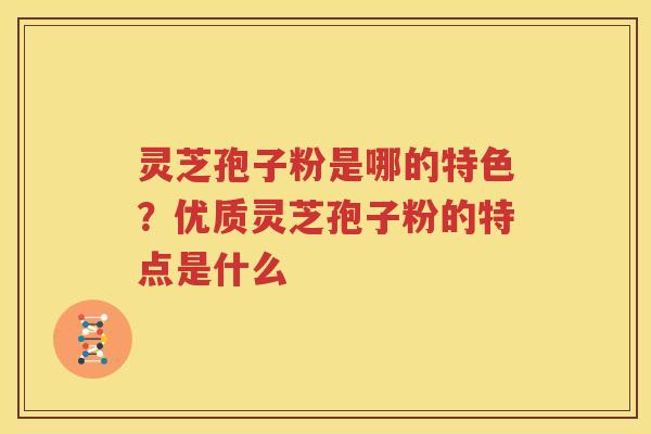 灵芝孢子粉是哪的特色？优质灵芝孢子粉的特点是什么