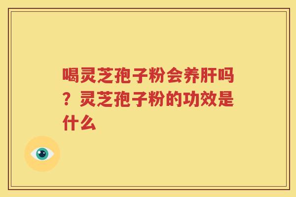 喝灵芝孢子粉会养肝吗？灵芝孢子粉的功效是什么