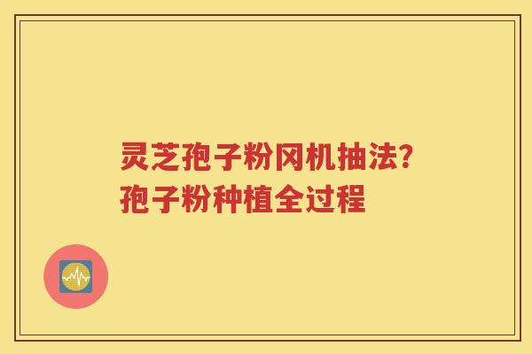 灵芝孢子粉冈机抽法？孢子粉种植全过程
