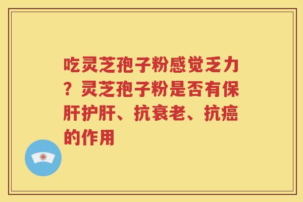 吃灵芝孢子粉感觉乏力？灵芝孢子粉是否有保肝护肝、抗衰老、抗癌的作用