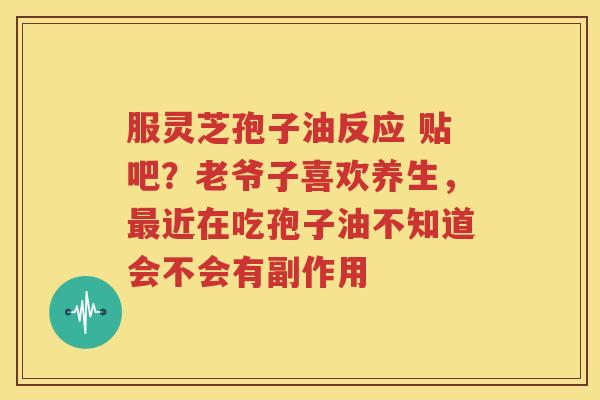 服灵芝孢子油反应 贴吧？老爷子喜欢养生，最近在吃孢子油不知道会不会有副作用