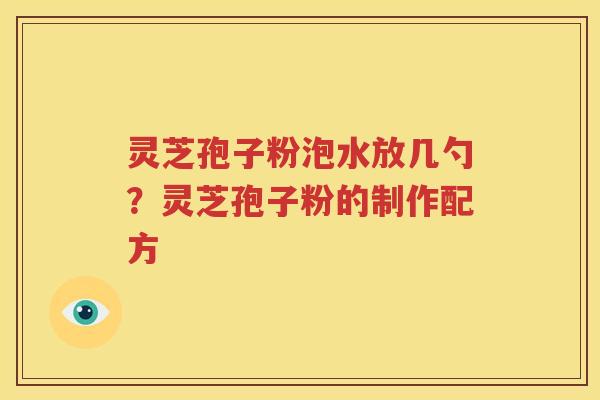 灵芝孢子粉泡水放几勺？灵芝孢子粉的制作配方