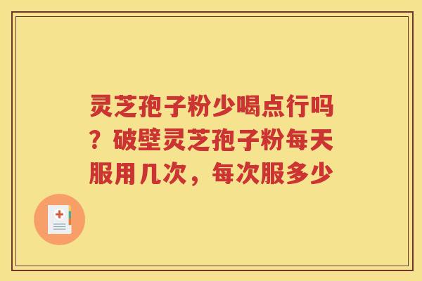 灵芝孢子粉少喝点行吗？破壁灵芝孢子粉每天服用几次，每次服多少