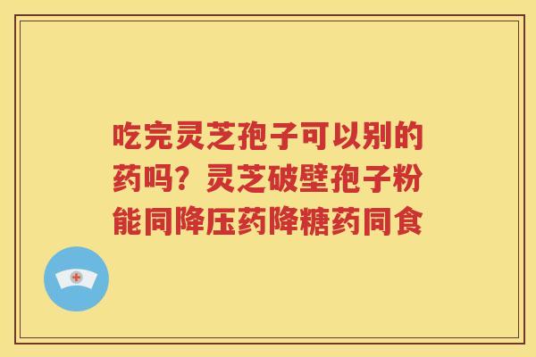 吃完灵芝孢子可以别的药吗？灵芝破壁孢子粉能同降压药降糖药同食