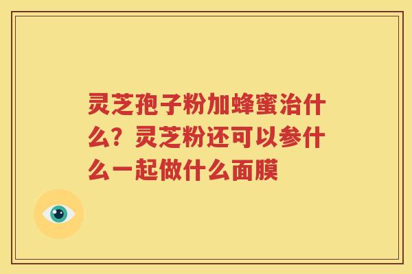 灵芝孢子粉加蜂蜜治什么？灵芝粉还可以参什么一起做什么面膜