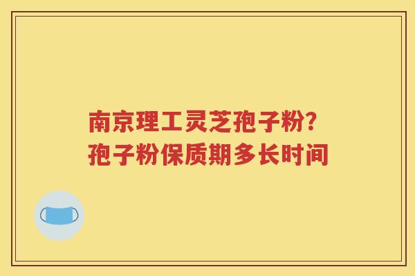 南京理工灵芝孢子粉？孢子粉保质期多长时间