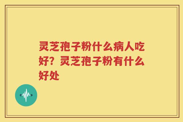 灵芝孢子粉什么病人吃好？灵芝孢子粉有什么好处