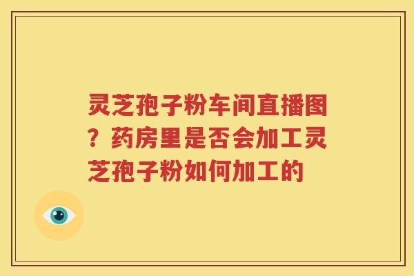 灵芝孢子粉车间直播图？药房里是否会加工灵芝孢子粉如何加工的
