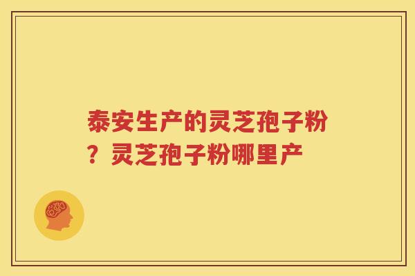 泰安生产的灵芝孢子粉？灵芝孢子粉哪里产