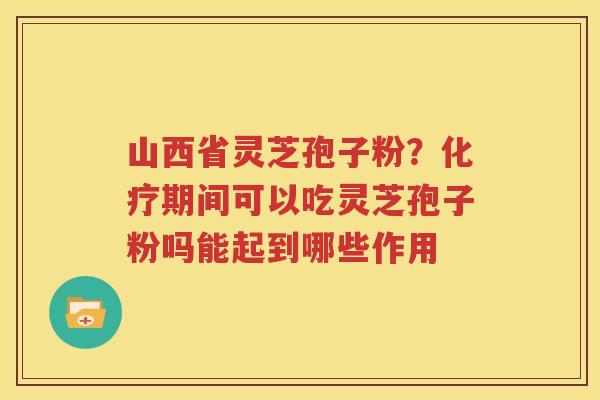 山西省灵芝孢子粉？化疗期间可以吃灵芝孢子粉吗能起到哪些作用
