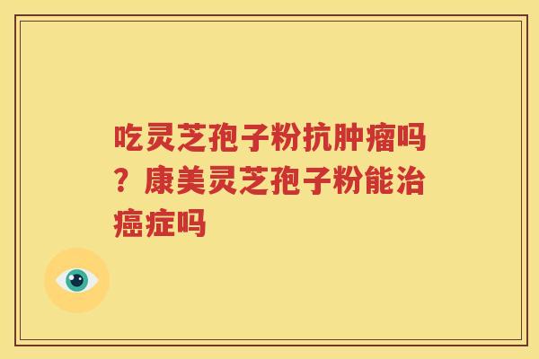 吃灵芝孢子粉抗肿瘤吗？康美灵芝孢子粉能治癌症吗