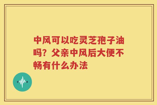 中风可以吃灵芝孢子油吗？父亲中风后大便不畅有什么办法
