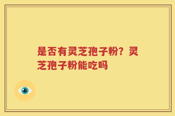 是否有灵芝孢子粉？灵芝孢子粉能吃吗