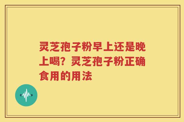 灵芝孢子粉早上还是晚上喝？灵芝孢子粉正确食用的用法
