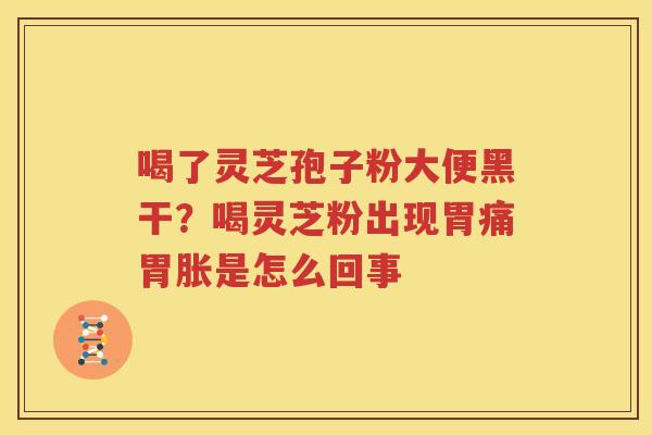 喝了灵芝孢子粉大便黑干？喝灵芝粉出现胃痛胃胀是怎么回事