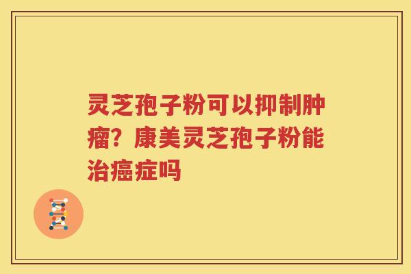 灵芝孢子粉可以抑制肿瘤？康美灵芝孢子粉能治癌症吗