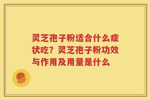 灵芝孢子粉适合什么症状吃？灵芝孢子粉功效与作用及用量是什么