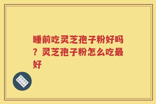 睡前吃灵芝孢子粉好吗？灵芝孢子粉怎么吃最好