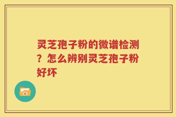 灵芝孢子粉的微谱检测？怎么辨别灵芝孢子粉好坏