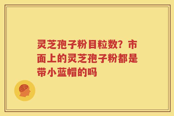 灵芝孢子粉目粒数？市面上的灵芝孢子粉都是带小蓝帽的吗