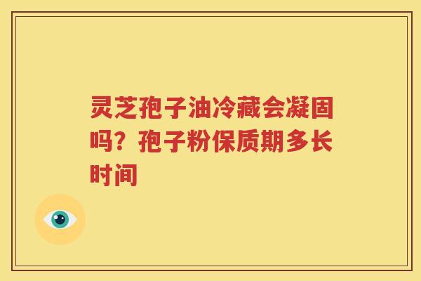 灵芝孢子油冷藏会凝固吗？孢子粉保质期多长时间