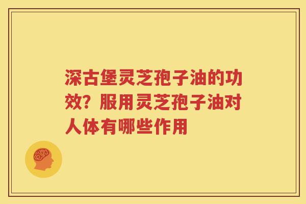 深古堡灵芝孢子油的功效？服用灵芝孢子油对人体有哪些作用
