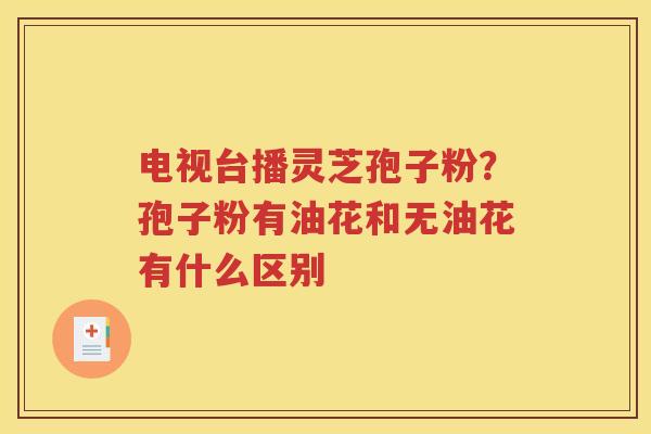 电视台播灵芝孢子粉？孢子粉有油花和无油花有什么区别