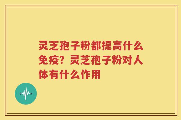 灵芝孢子粉都提高什么免疫？灵芝孢子粉对人体有什么作用