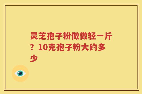 灵芝孢子粉做做轻一斤？10克孢子粉大约多少