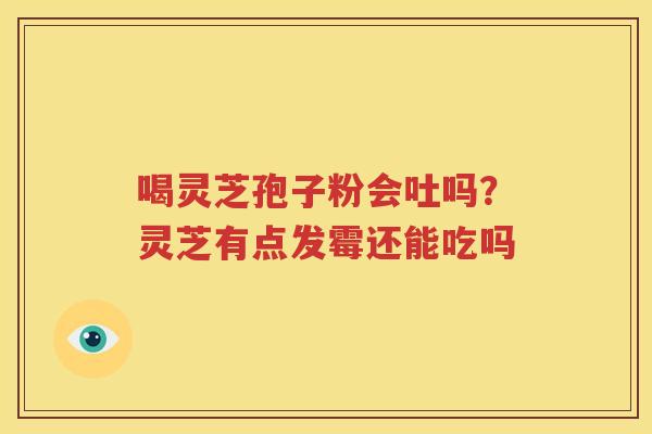 喝灵芝孢子粉会吐吗？灵芝有点发霉还能吃吗