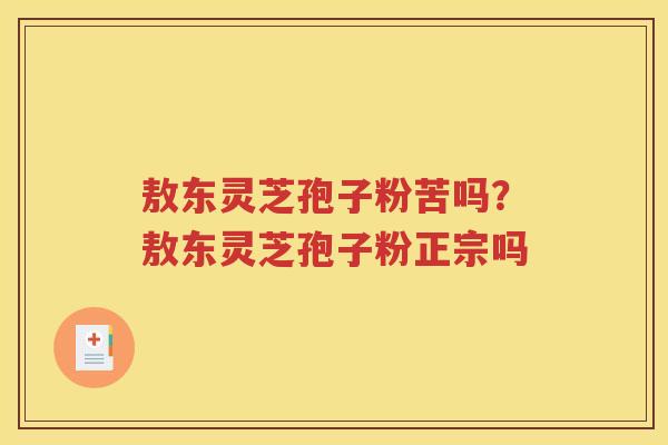 敖东灵芝孢子粉苦吗？敖东灵芝孢子粉正宗吗