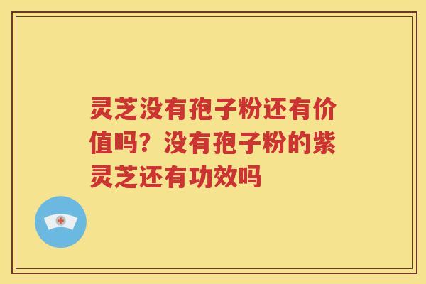 灵芝没有孢子粉还有价值吗？没有孢子粉的紫灵芝还有功效吗